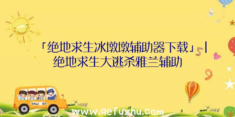 「绝地求生冰墩墩辅助器下载」|绝地求生大逃杀雅兰辅助